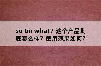 so tm what？这个产品到底怎么样？使用效果如何？